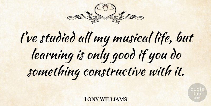 Tony Williams Quote About Good, Learning, Musical, Studied: Ive Studied All My Musical...