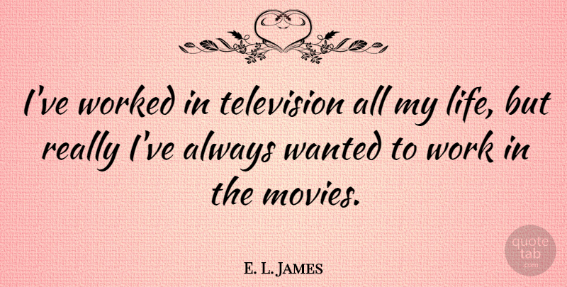 E. L. James Quote About Life, Movies, Television, Work, Worked: Ive Worked In Television All...