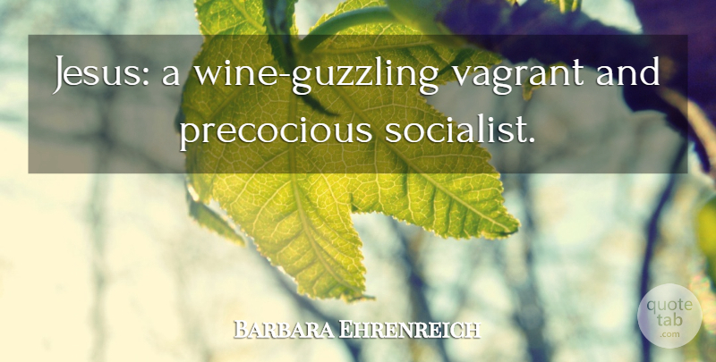 Barbara Ehrenreich Quote About Jesus, Wine, Atheism: Jesus A Wine Guzzling Vagrant...