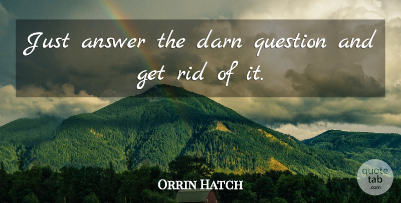 Orrin Hatch Quote About Answer, Darn, Question, Rid: Just Answer The Darn Question...