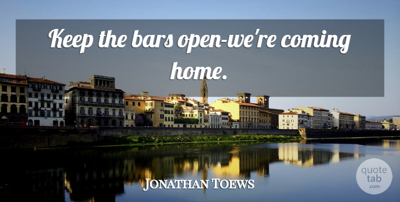 Jonathan Toews Quote About Home, Bars, Coming Home: Keep The Bars Open Were...