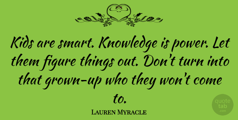 Lauren Myracle Quote About Smart, Kids, Knowledge Is Power: Kids Are Smart Knowledge Is...