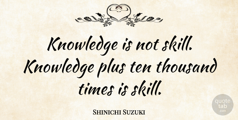 Shinichi Suzuki Quote About Inspirational, Skills, Plus: Knowledge Is Not Skill Knowledge...