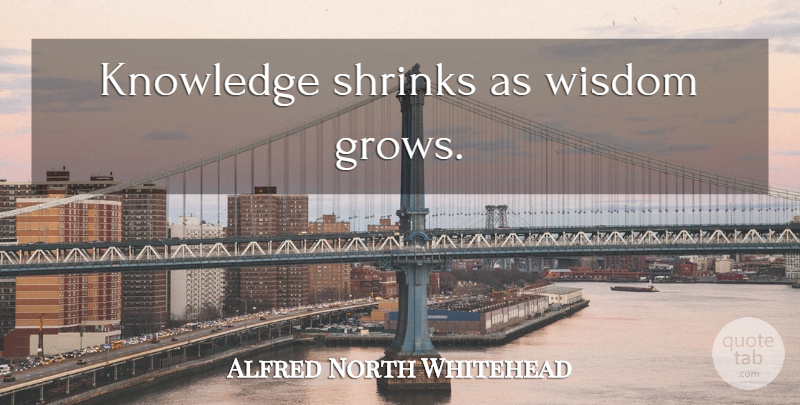 Alfred North Whitehead Quote About Wisdom, Grows, Shrinks: Knowledge Shrinks As Wisdom Grows...