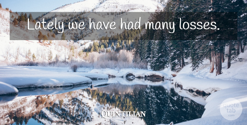 Quintilian Quote About Loss: Lately We Have Had Many...