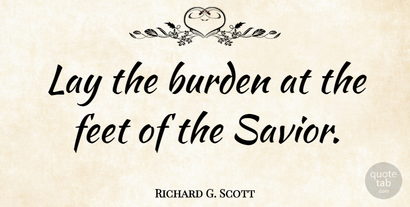 Richard G. Scott Quote About Feet, Burden, Savior: Lay The Burden At The...