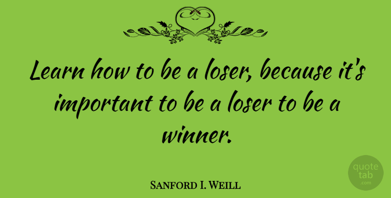 Sanford I. Weill Quote About Important, Loser, Winner: Learn How To Be A...