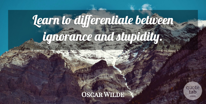 Oscar Wilde Quote About Ignorance, Stupidity, Differentiate: Learn To Differentiate Between Ignorance...