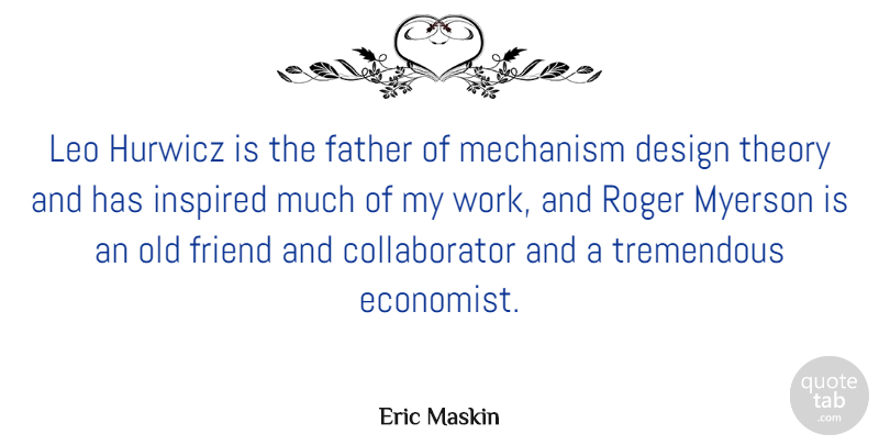Eric Maskin Quote About Design, Friend, Inspired, Leo, Mechanism: Leo Hurwicz Is The Father...