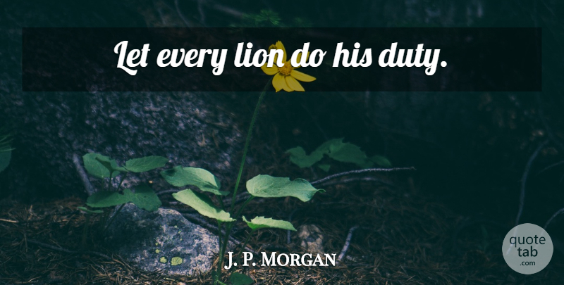 J. P. Morgan Quote About Lions, Duty: Let Every Lion Do His...