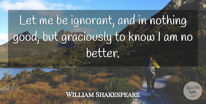 William Shakespeare Quote About Ignorant, Let Me, Knows: Let Me Be Ignorant And...