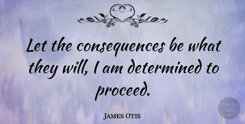 James Otis Quote About Determined, I Am Determined, Consequence: Let The Consequences Be What...