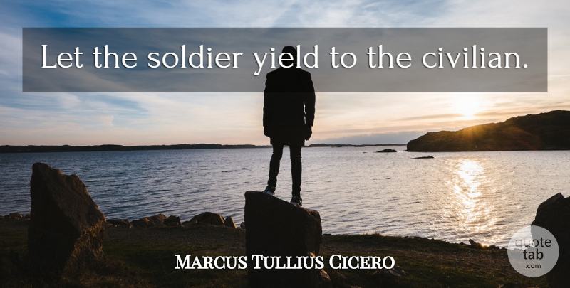 Marcus Tullius Cicero Quote About Yield, Soldier, Civilians: Let The Soldier Yield To...