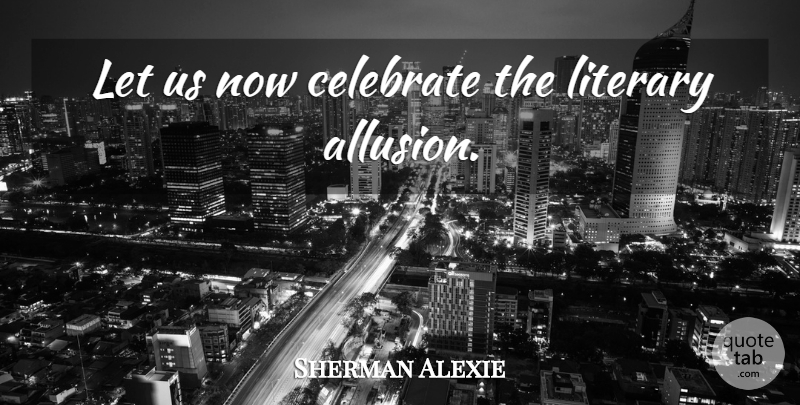 Sherman Alexie Quote About Celebrate, Allusion: Let Us Now Celebrate The...