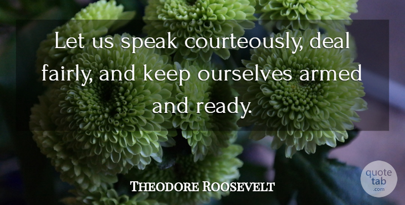 Theodore Roosevelt Quote About Speak, Ready, Deals: Let Us Speak Courteously Deal...