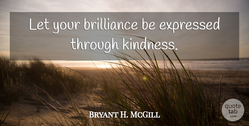 Bryant H. McGill Quote About Kindness, Brilliance: Let Your Brilliance Be Expressed...