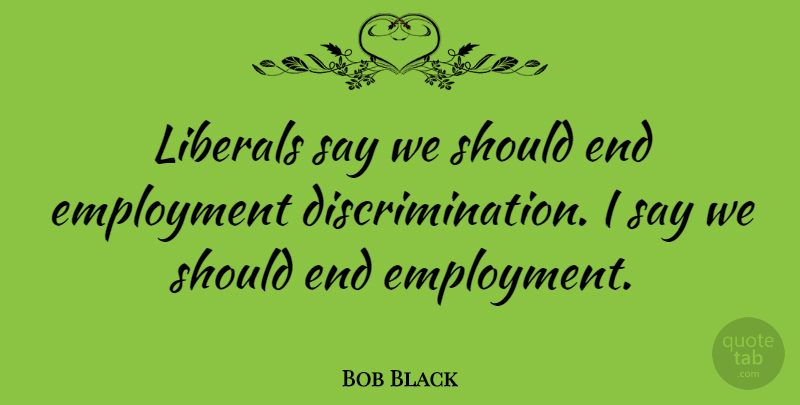 Bob Black Quote About Employment, Discrimination, Should: Liberals Say We Should End...