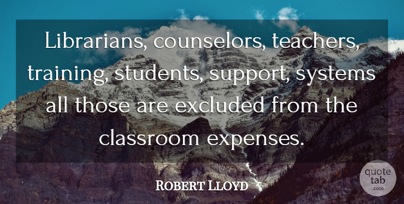 Robert Lloyd Quote About Classroom, Excluded, Systems: Librarians Counselors Teachers Training Students...
