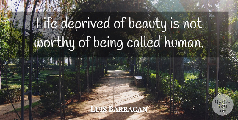 Luis Barragan Quote About Worthy, Not Worthy, Humans: Life Deprived Of Beauty Is...