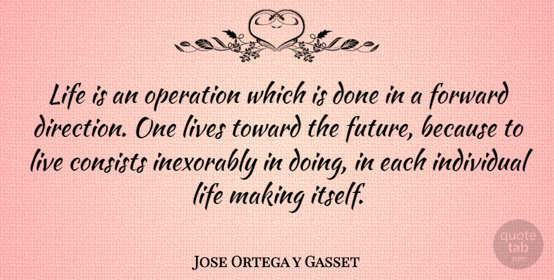 Jose Ortega y Gasset Quote About Life, Moving Forward, Done: Life Is An Operation Which...