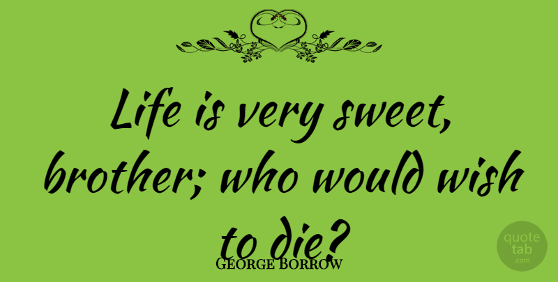 George Borrow Quote About Life, Wish: Life Is Very Sweet Brother...