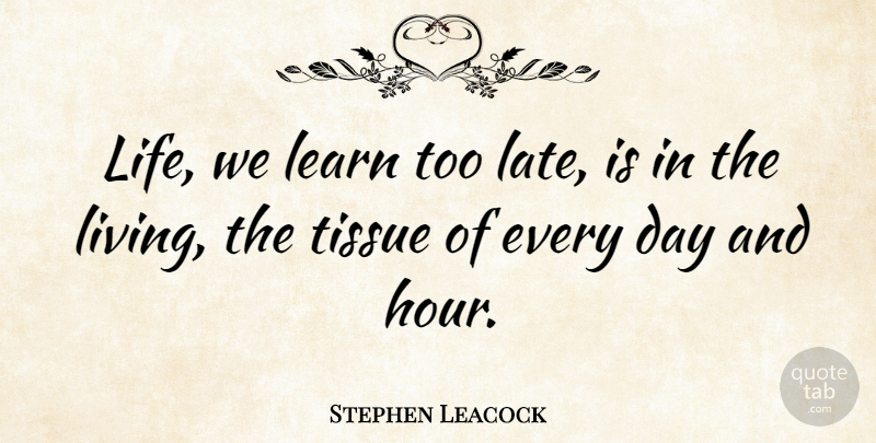 Stephen Leacock Quote About Life, Learning, Tissues: Life We Learn Too Late...