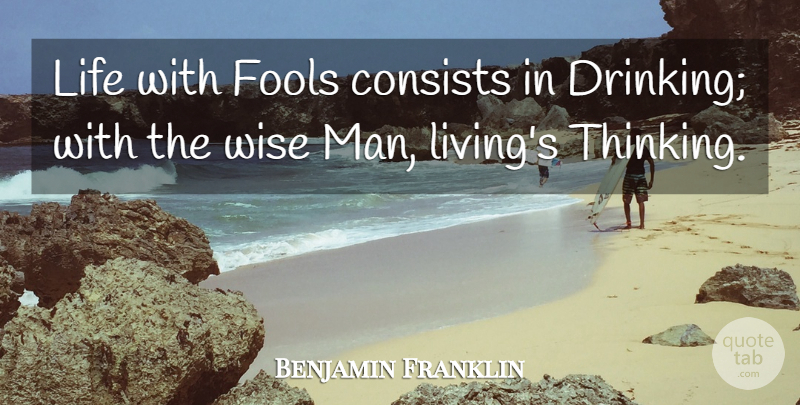 Benjamin Franklin Quote About Wise, Drinking, Men: Life With Fools Consists In...