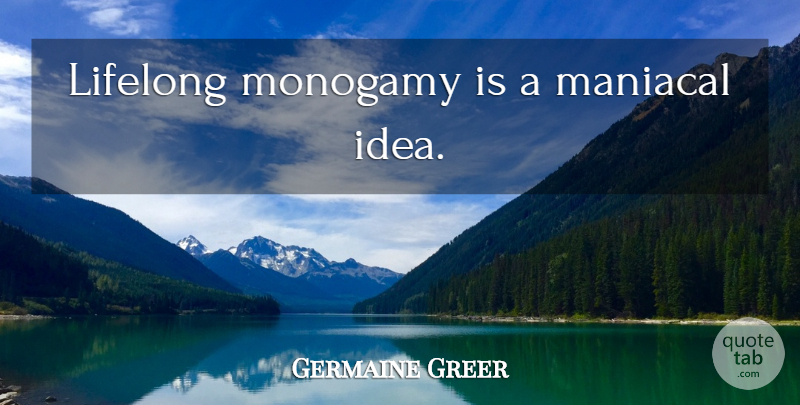 Germaine Greer Quote About Ideas, Monogamy, Lifelong: Lifelong Monogamy Is A Maniacal...