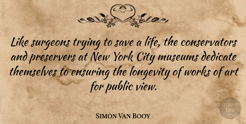 Simon Van Booy Quote About Art, Dedicate, Ensuring, Life, Longevity: Like Surgeons Trying To Save...