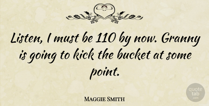 Maggie Smith Quote About Buckets, Granny, Kicks: Listen I Must Be 110...