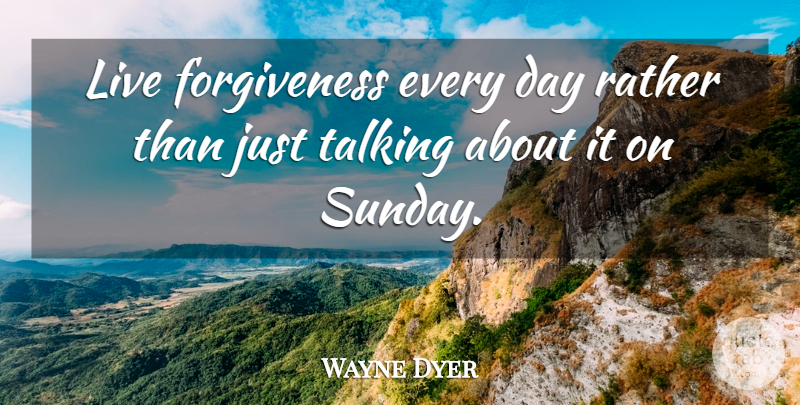 Wayne Dyer Quote About Sunday, Acceptance, Talking: Live Forgiveness Every Day Rather...