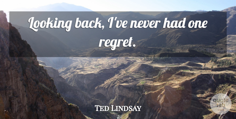 Ted Lindsay Quote About Regret, Looking Back: Looking Back Ive Never Had...
