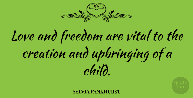 Sylvia Pankhurst Quote About Children, Creation, Love And Freedom: Love And Freedom Are Vital...