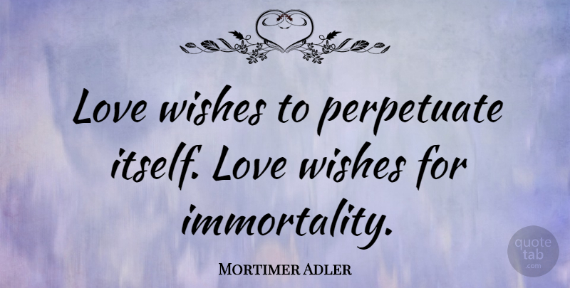 Mortimer Adler Quote About Self Love, Wish, Immortality: Love Wishes To Perpetuate Itself...