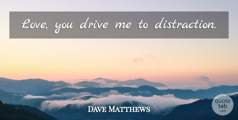 Dave Matthews Quote About Love You, Distraction: Love You Drive Me To...