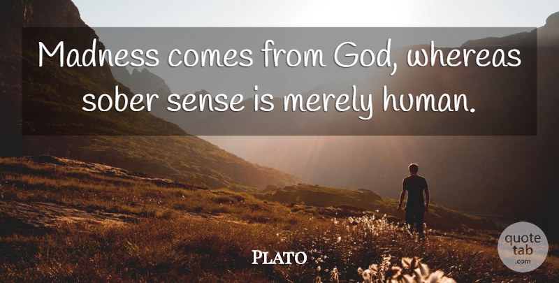 Plato Quote About Madness, Sober, Humans: Madness Comes From God Whereas...