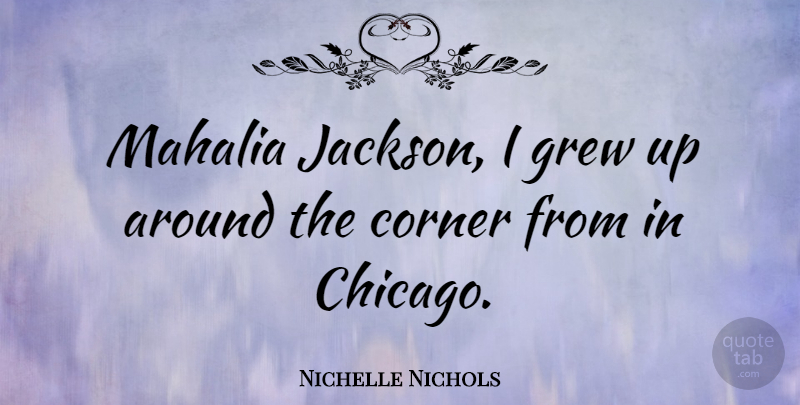 Nichelle Nichols Quote About Corner, Grew: Mahalia Jackson I Grew Up...