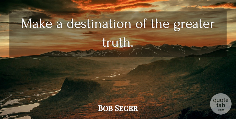 Bob Seger Quote About Adages, Destination, Greater: Make A Destination Of The...