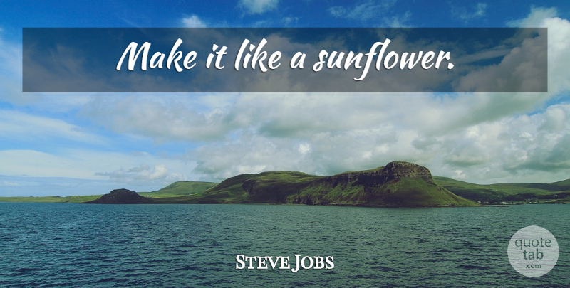 Steve Jobs Quote About Design, Sunflower: Make It Like A Sunflower...