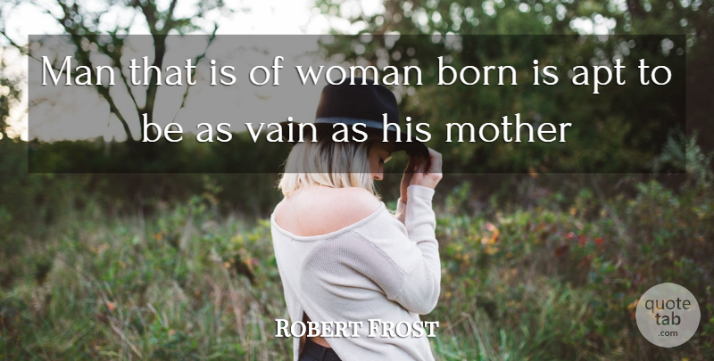 Robert Frost Quote About Apt, Born, Man, Mother, Vain: Man That Is Of Woman...