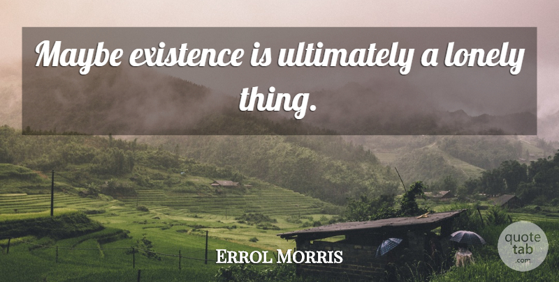 Errol Morris Quote About Lonely, Existence: Maybe Existence Is Ultimately A...
