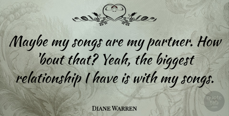 Diane Warren Quote About Biggest, Maybe, Relationship: Maybe My Songs Are My...