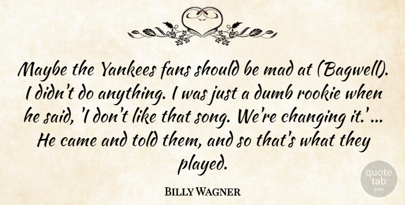 Billy Wagner Quote About Came, Changing, Dumb, Fans, Mad: Maybe The Yankees Fans Should...