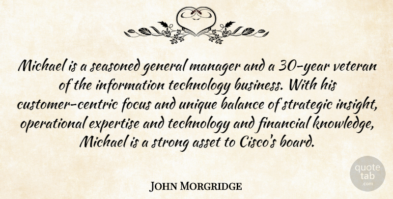 John Morgridge Quote About Asset, Balance, Business, Expertise, Financial: Michael Is A Seasoned General...