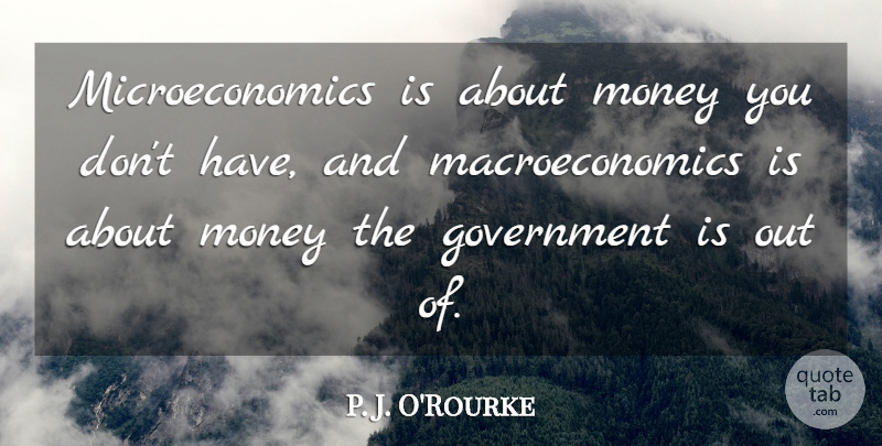 P. J. O'Rourke Quote About Government, Macroeconomics, Microeconomics: Microeconomics Is About Money You...