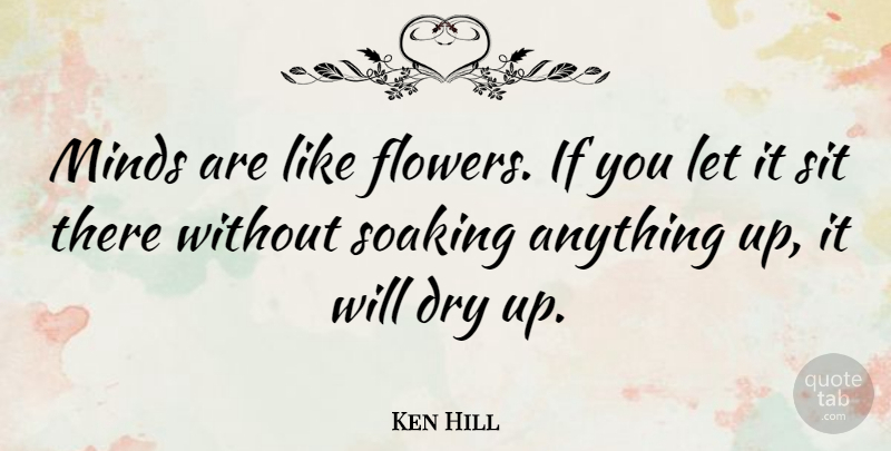 Ken Hill Quote About Dry, Minds, Sit: Minds Are Like Flowers If...