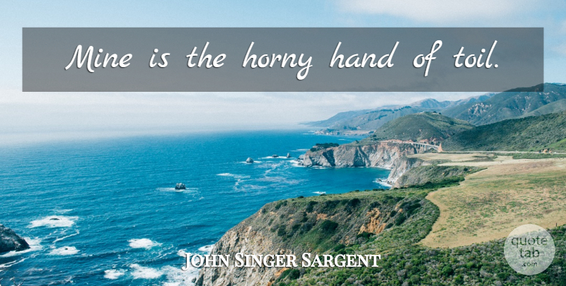 John Singer Sargent Quote About Hands, Horny, Toil: Mine Is The Horny Hand...