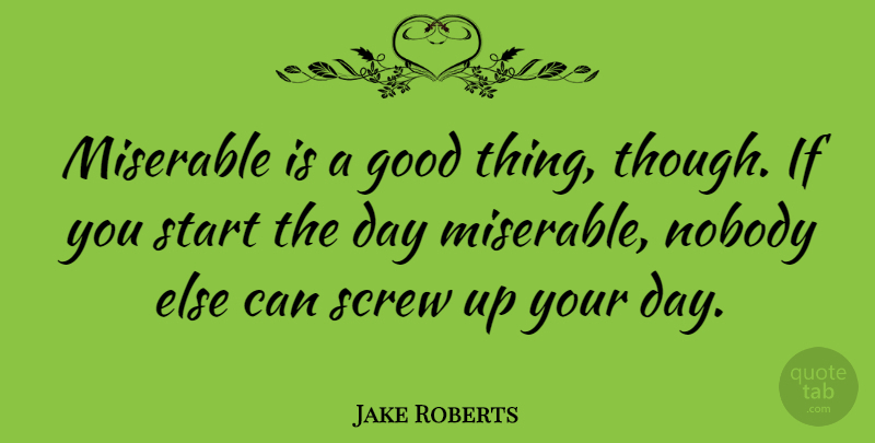 Jake Roberts Quote About Good Day, Screw Ups, Start The Day: Miserable Is A Good Thing...