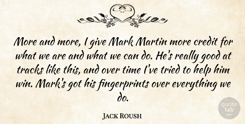 Jack Roush Quote About Credit, Good, Help, Mark, Martin: More And More I Give...