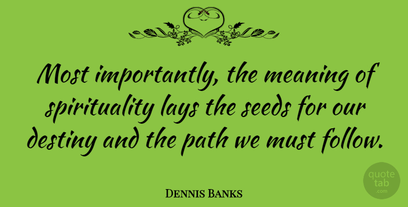 Dennis Banks Quote About Destiny, Path, Spirituality: Most Importantly The Meaning Of...